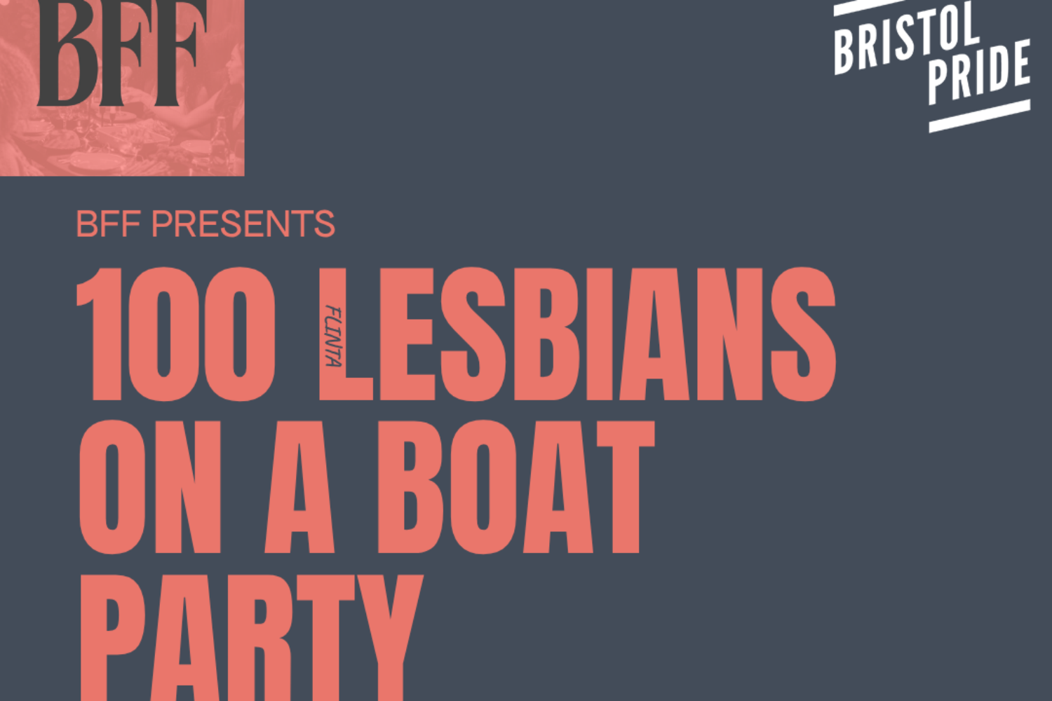 A poster for the night. Orange Text on a slate grey background. Main text reads 100 Lesbians on a Boat Party. with timings and dates. as listed in the event text. It features the BFF logo in the top left and the Bristol pride logo on the top right.